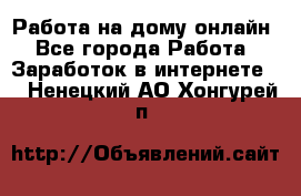 Работа на дому-онлайн - Все города Работа » Заработок в интернете   . Ненецкий АО,Хонгурей п.